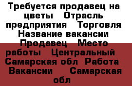 Требуется продавец на цветы › Отрасль предприятия ­ Торговля › Название вакансии ­ Продавец › Место работы ­ Центральный - Самарская обл. Работа » Вакансии   . Самарская обл.